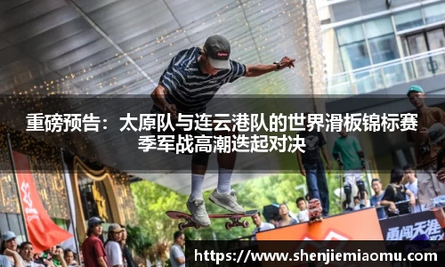 重磅预告：太原队与连云港队的世界滑板锦标赛季军战高潮迭起对决