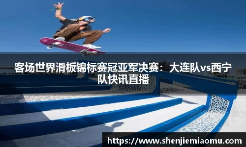 客场世界滑板锦标赛冠亚军决赛：大连队vs西宁队快讯直播