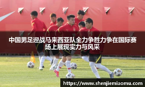 中国男足迎战马来西亚队全力争胜力争在国际赛场上展现实力与风采