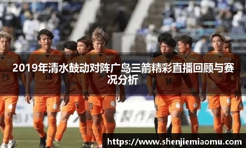 2019年清水鼓动对阵广岛三箭精彩直播回顾与赛况分析